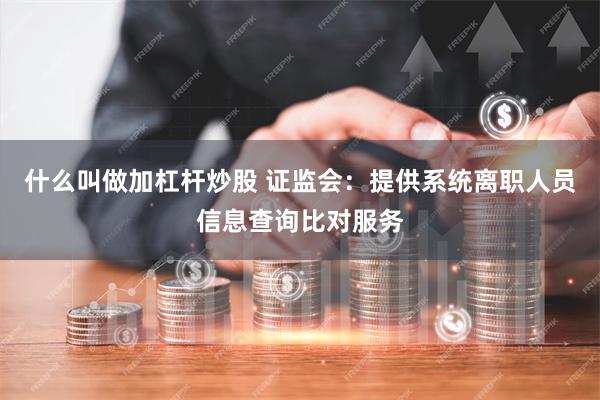 什么叫做加杠杆炒股 证监会：提供系统离职人员信息查询比对服务