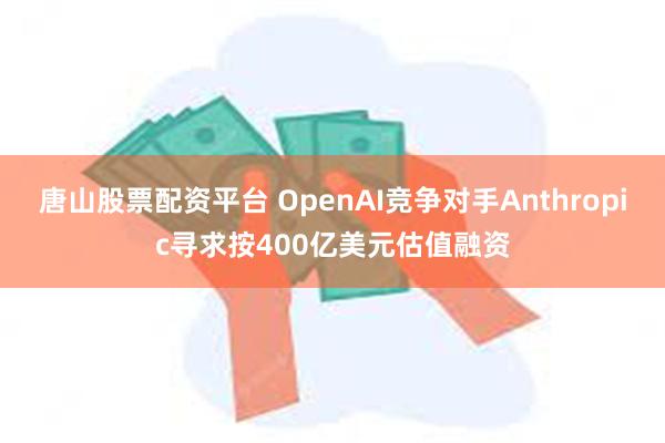 唐山股票配资平台 OpenAI竞争对手Anthropic寻求按400亿美元估值融资