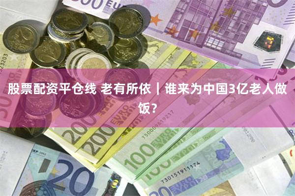 股票配资平仓线 老有所依｜谁来为中国3亿老人做饭？