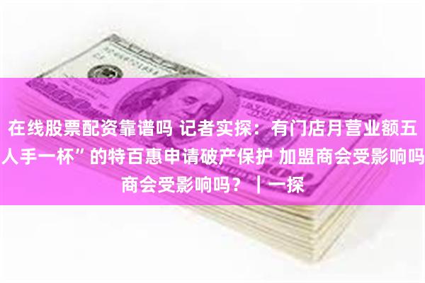 在线股票配资靠谱吗 记者实探：有门店月营业额五六万 曾“人手一杯”的特百惠申请破产保护 加盟商会受影响吗？｜一探