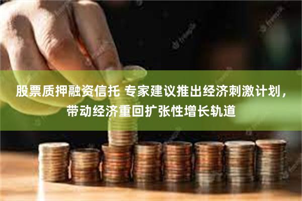 股票质押融资信托 专家建议推出经济刺激计划，带动经济重回扩张性增长轨道