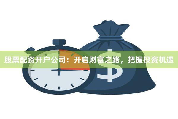 股票配资开户公司：开启财富之路，把握投资机遇