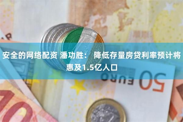 安全的网络配资 潘功胜： 降低存量房贷利率预计将惠及1.5亿人口