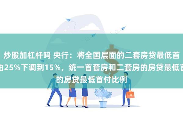 炒股加杠杆吗 央行：将全国层面的二套房贷最低首付比例由25%下调到15%，统一首套房和二套房的房贷最低首付比例