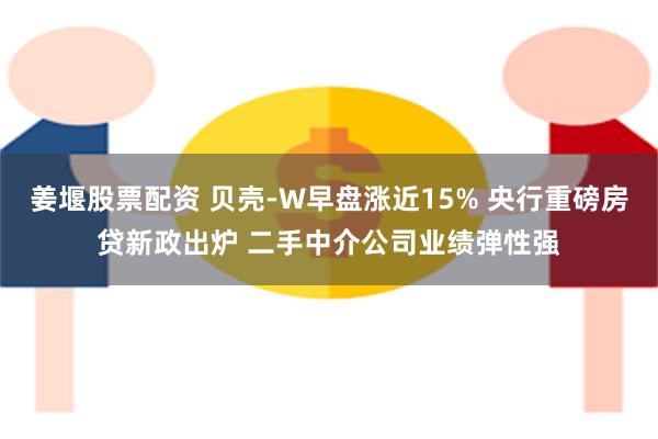 姜堰股票配资 贝壳-W早盘涨近15% 央行重磅房贷新政出炉 二手中介公司业绩弹性强