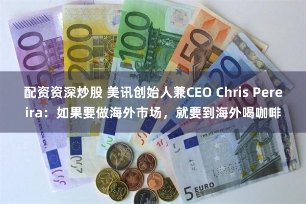 配资资深炒股 美讯创始人兼CEO Chris Pereira：如果要做海外市场，就要到海外喝咖啡