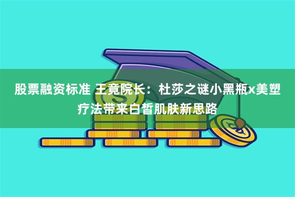 股票融资标准 王竟院长：杜莎之谜小黑瓶x美塑疗法带来白皙肌肤新思路