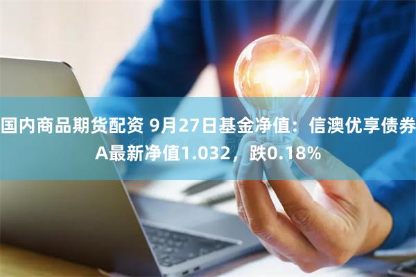 国内商品期货配资 9月27日基金净值：信澳优享债券A最新净值1.032，跌0.18%