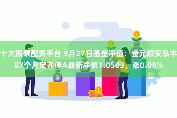 十大股票配资平台 9月27日基金净值：金元顺安泓丰87个月定开债A最新净值1.0503，涨0.08%