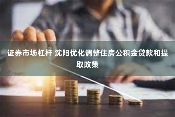 证券市场杠杆 沈阳优化调整住房公积金贷款和提取政策