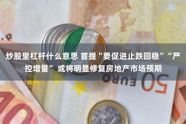 炒股里杠杆什么意思 首提“要促进止跌回稳”“严控增量” 或将明显修复房地产市场预期