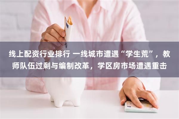 线上配资行业排行 一线城市遭遇“学生荒”，教师队伍过剩与编制改革，学区房市场遭遇重击