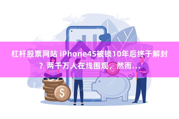 杠杆股票网站 iPhone4S被锁10年后终于解封？两千万人在线围观，然而…