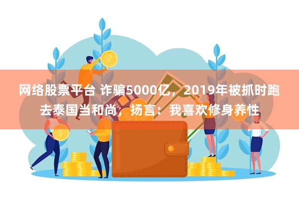 网络股票平台 诈骗5000亿，2019年被抓时跑去泰国当和尚，扬言：我喜欢修身养性