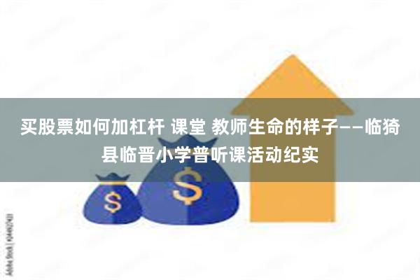 买股票如何加杠杆 课堂 教师生命的样子——临猗县临晋小学普听课活动纪实