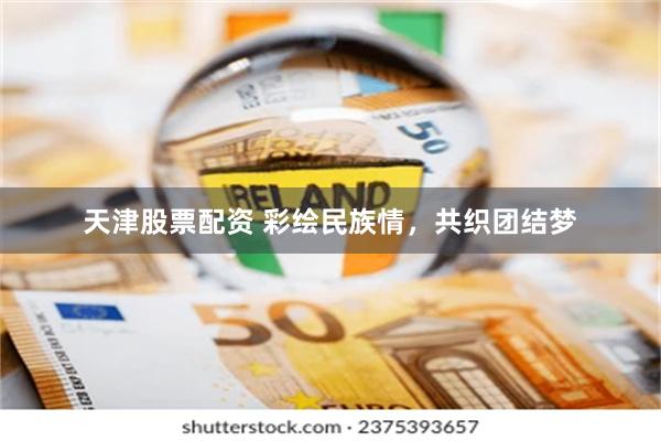 天津股票配资 彩绘民族情，共织团结梦