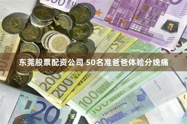 东莞股票配资公司 50名准爸爸体验分娩痛