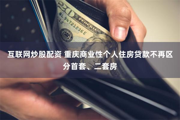 互联网炒股配资 重庆商业性个人住房贷款不再区分首套、二套房