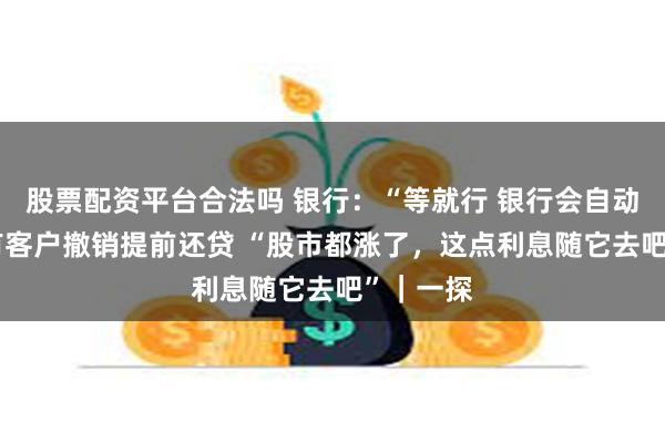 股票配资平台合法吗 银行：“等就行 银行会自动调息” 有客户撤销提前还贷 “股市都涨了，这点利息随它去吧”｜一探