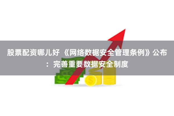 股票配资哪儿好 《网络数据安全管理条例》公布：完善重要数据安全制度