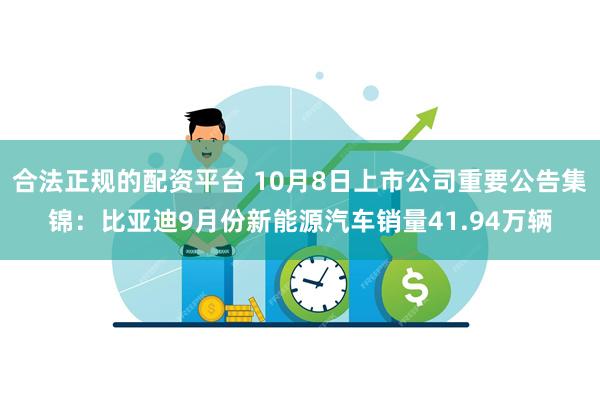 合法正规的配资平台 10月8日上市公司重要公告集锦：比亚迪9月份新能源汽车销量41.94万辆