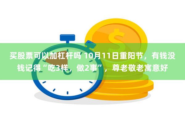 买股票可以加杠杆吗 10月11日重阳节，有钱没钱记得“吃3样，做2事”，尊老敬老寓意好