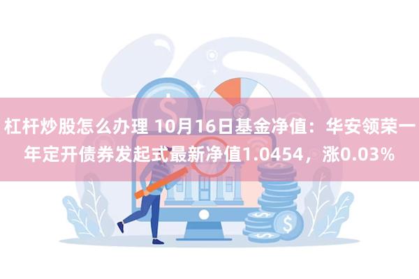 杠杆炒股怎么办理 10月16日基金净值：华安领荣一年定开债券发起式最新净值1.0454，涨0.03%