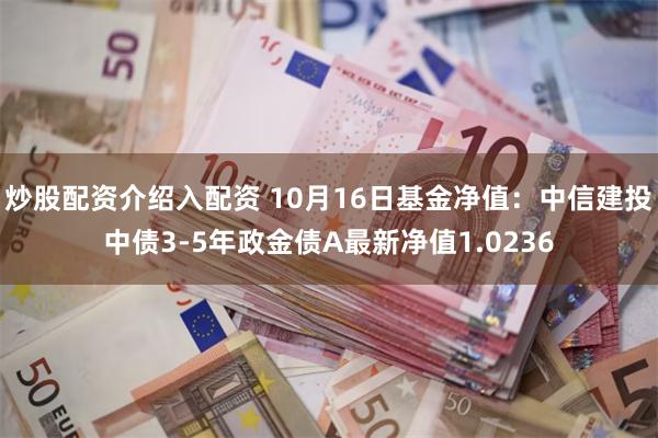 炒股配资介绍入配资 10月16日基金净值：中信建投中债3-5年政金债A最新净值1.0236