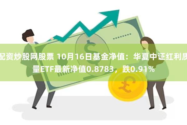 配资炒股网股票 10月16日基金净值：华夏中证红利质量ETF最新净值0.8783，跌0.91%