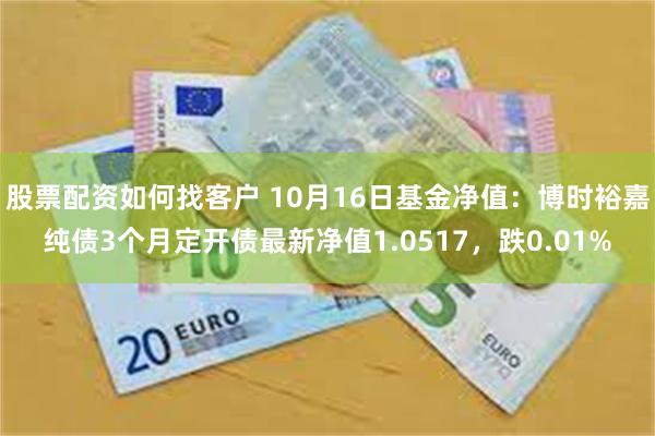 股票配资如何找客户 10月16日基金净值：博时裕嘉纯债3个月定开债最新净值1.0517，跌0.01%