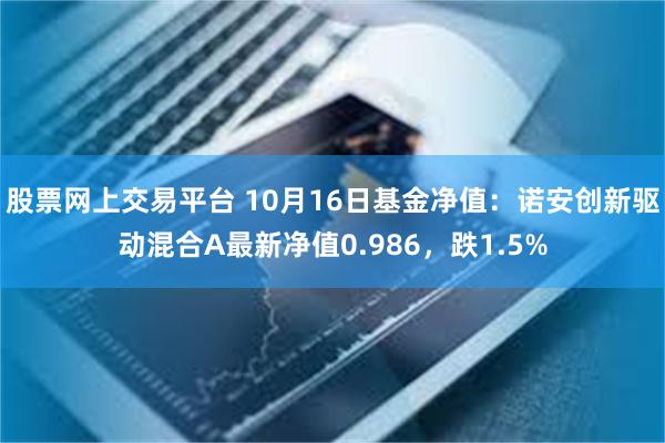 股票网上交易平台 10月16日基金净值：诺安创新驱动混合A最新净值0.986，跌1.5%