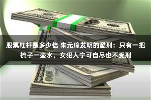 股票杠杆是多少倍 朱元璋发明的酷刑：只有一把梳子一壶水，女犯人宁可自尽也不受刑