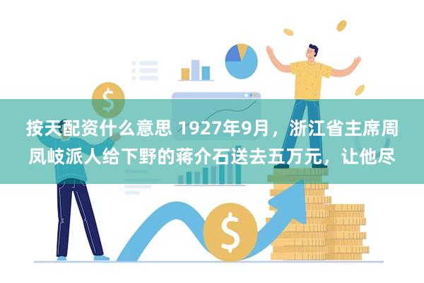 按天配资什么意思 1927年9月，浙江省主席周凤岐派人给下野的蒋介石送去五万元，让他尽