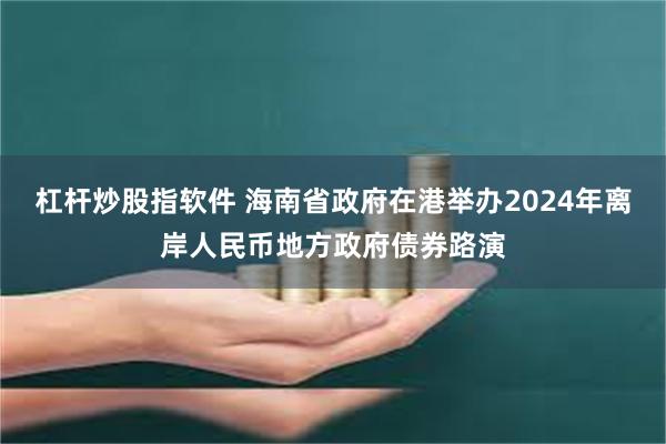 杠杆炒股指软件 海南省政府在港举办2024年离岸人民币地方政府债券路演