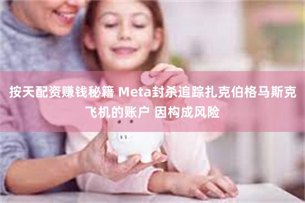 按天配资赚钱秘籍 Meta封杀追踪扎克伯格马斯克飞机的账户 因构成风险