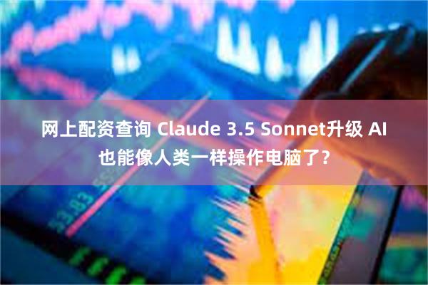 网上配资查询 Claude 3.5 Sonnet升级 AI也能像人类一样操作电脑了？