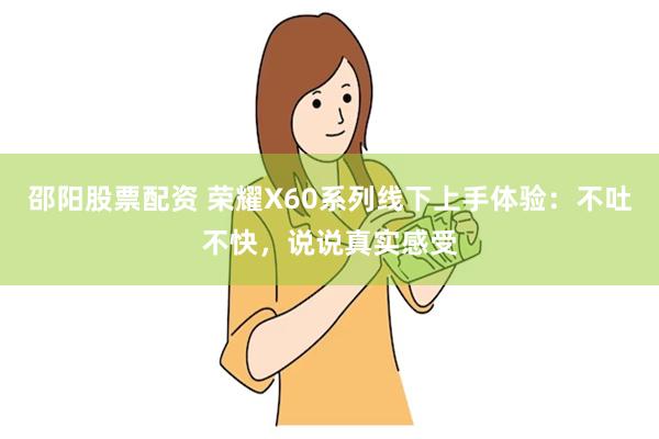 邵阳股票配资 荣耀X60系列线下上手体验：不吐不快，说说真实感受