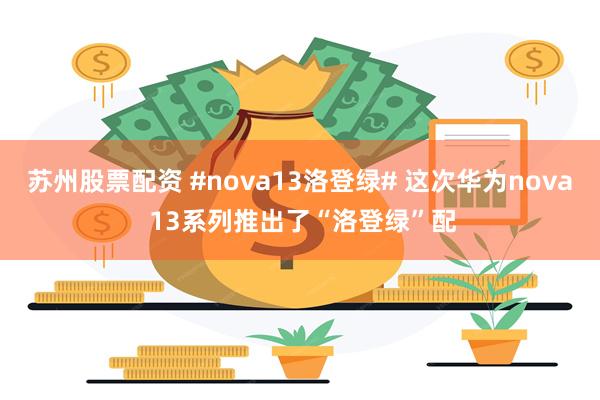 苏州股票配资 #nova13洛登绿# 这次华为nova 13系列推出了“洛登绿”配