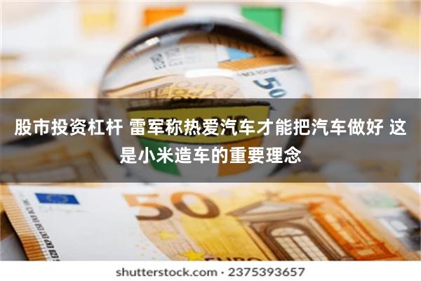 股市投资杠杆 雷军称热爱汽车才能把汽车做好 这是小米造车的重要理念