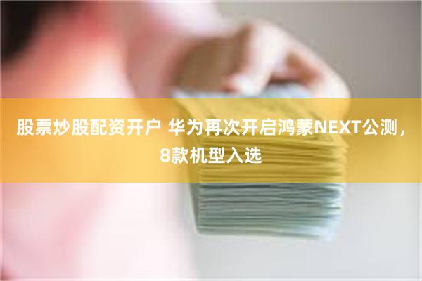 股票炒股配资开户 华为再次开启鸿蒙NEXT公测，8款机型入选