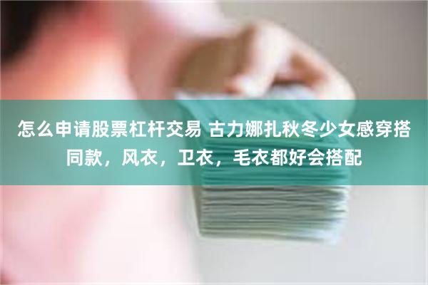 怎么申请股票杠杆交易 古力娜扎秋冬少女感穿搭同款，风衣，卫衣，毛衣都好会搭配