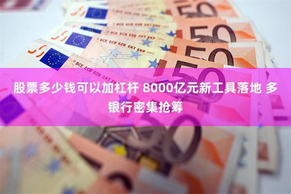 股票多少钱可以加杠杆 8000亿元新工具落地 多银行密集抢筹