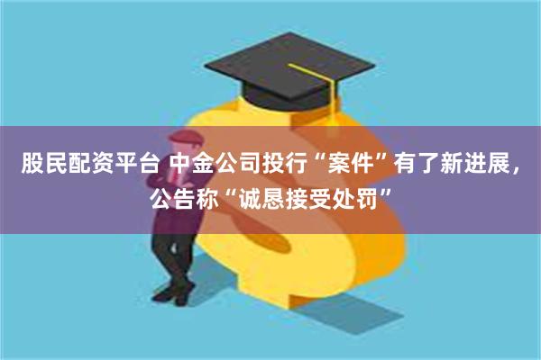 股民配资平台 中金公司投行“案件”有了新进展，公告称“诚恳接受处罚”