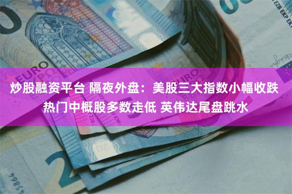 炒股融资平台 隔夜外盘：美股三大指数小幅收跌 热门中概股多数走低 英伟达尾盘跳水