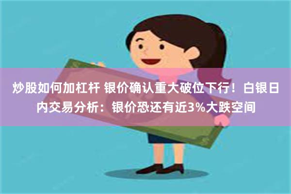 炒股如何加杠杆 银价确认重大破位下行！白银日内交易分析：银价恐还有近3%大跌空间