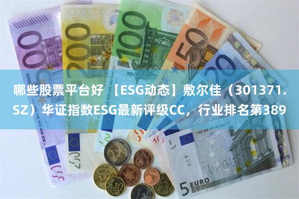 哪些股票平台好 【ESG动态】敷尔佳（301371.SZ）华证指数ESG最新评级CC，行业排名第389