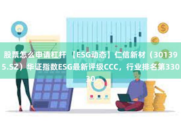 股票怎么申请杠杆 【ESG动态】仁信新材（301395.SZ）华证指数ESG最新评级CCC，行业排名第330