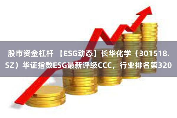 股市资金杠杆 【ESG动态】长华化学（301518.SZ）华证指数ESG最新评级CCC，行业排名第320