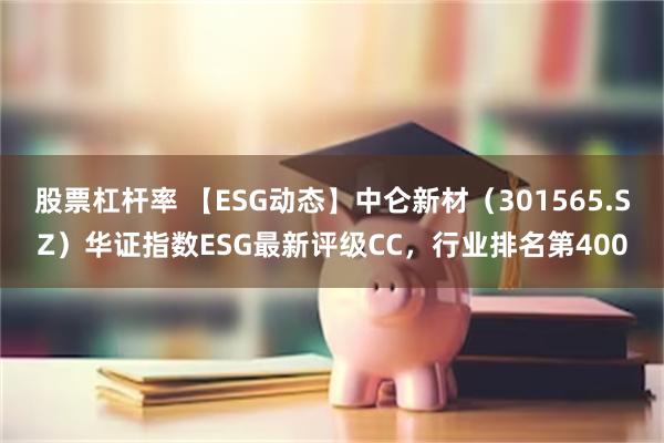 股票杠杆率 【ESG动态】中仑新材（301565.SZ）华证指数ESG最新评级CC，行业排名第400