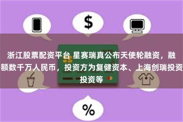 浙江股票配资平台 星赛瑞真公布天使轮融资，融资额数千万人民币，投资方为复健资本、上海创瑞投资等